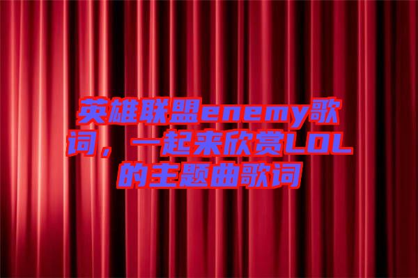 英雄聯(lián)盟enemy歌詞，一起來欣賞LOL的主題曲歌詞