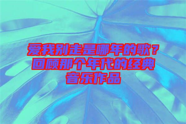 愛(ài)我別走是哪年的歌？回顧那個(gè)年代的經(jīng)典音樂(lè)作品