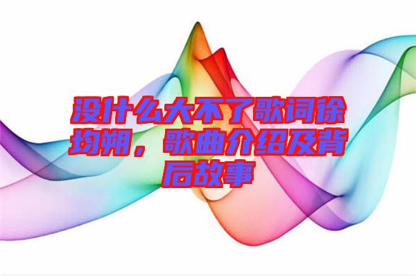 沒(méi)什么大不了歌詞徐均朔，歌曲介紹及背后故事