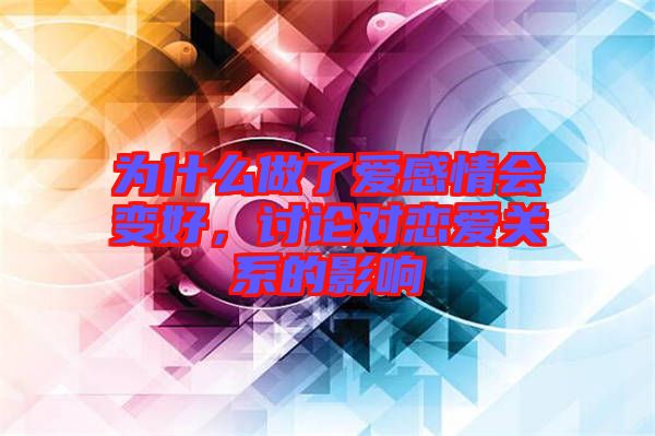 為什么做了愛感情會(huì)變好，討論對(duì)戀愛關(guān)系的影響