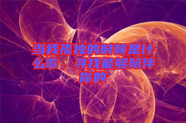 當(dāng)我孤獨的時候是什么歌，尋找能夠陪伴你的