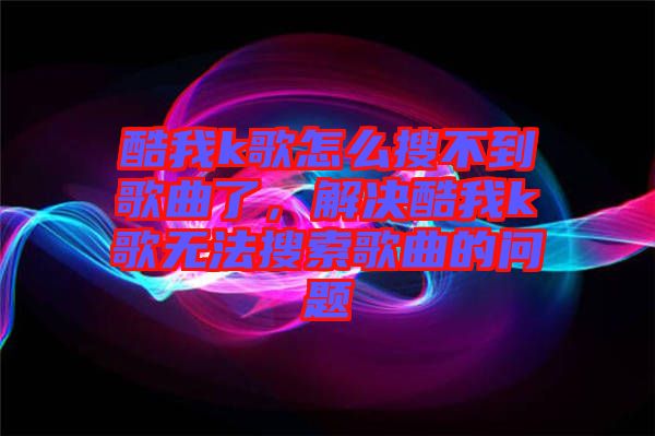 酷我k歌怎么搜不到歌曲了，解決酷我k歌無法搜索歌曲的問題