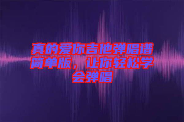 真的愛(ài)你吉他彈唱譜簡(jiǎn)單版，讓你輕松學(xué)會(huì)彈唱