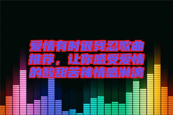 愛情有時很殘忍歌曲推薦，讓你感受愛情的酸甜苦辣情感淋漓