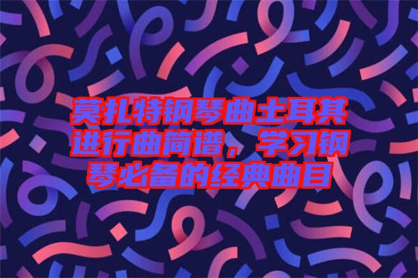 莫扎特鋼琴曲土耳其進(jìn)行曲簡譜，學(xué)習(xí)鋼琴必備的經(jīng)典曲目