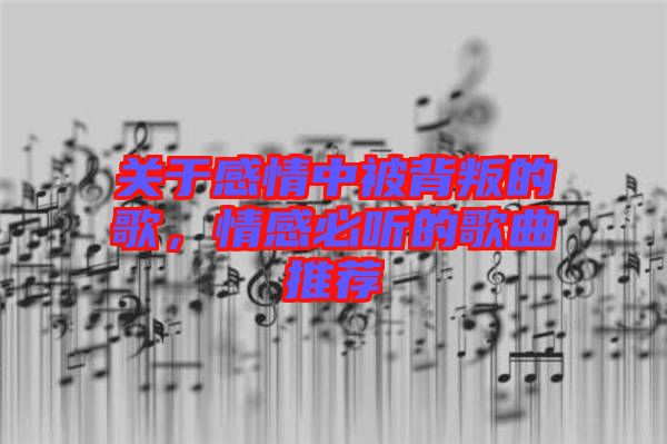 關(guān)于感情中被背叛的歌，情感必聽的歌曲推薦