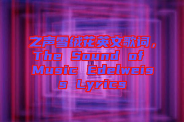 之聲雪絨花英文歌詞，The Sound of Music Edelweiss Lyrics