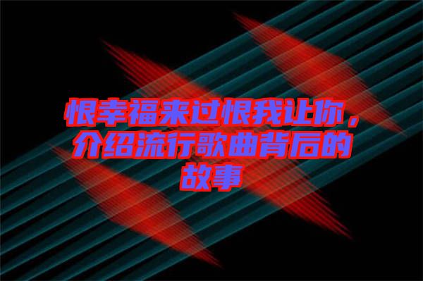 恨幸福來過恨我讓你，介紹流行歌曲背后的故事