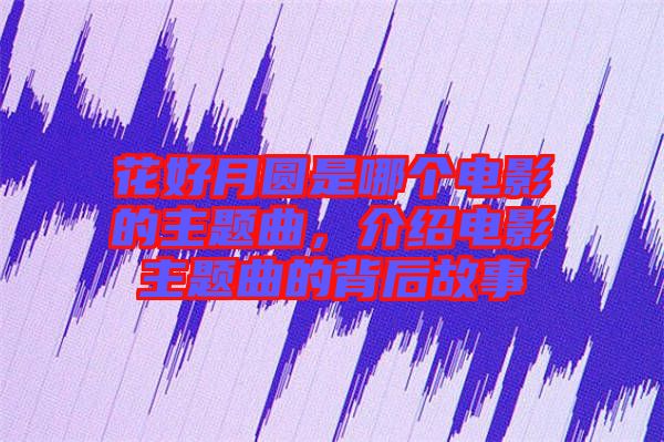 花好月圓是哪個電影的主題曲，介紹電影主題曲的背后故事