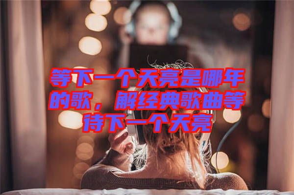 等下一個天亮是哪年的歌，解經(jīng)典歌曲等待下一個天亮