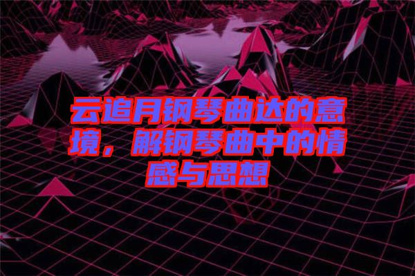 云追月鋼琴曲達(dá)的意境，解鋼琴曲中的情感與思想