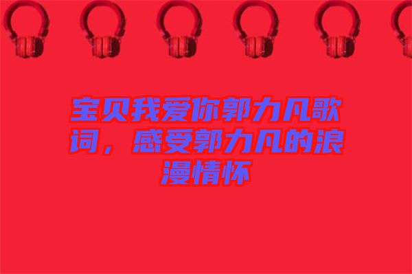 寶貝我愛你郭力凡歌詞，感受郭力凡的浪漫情懷