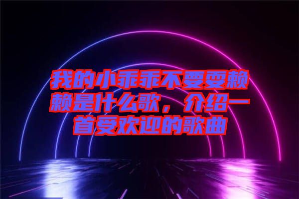 我的小乖乖不要耍賴賴是什么歌，介紹一首受歡迎的歌曲