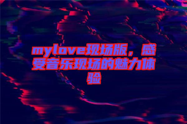 mylove現(xiàn)場(chǎng)版，感受音樂(lè)現(xiàn)場(chǎng)的魅力體驗(yàn)