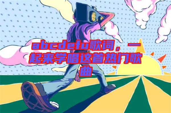 abcdefu歌詞，一起來學唱這首熱門歌曲