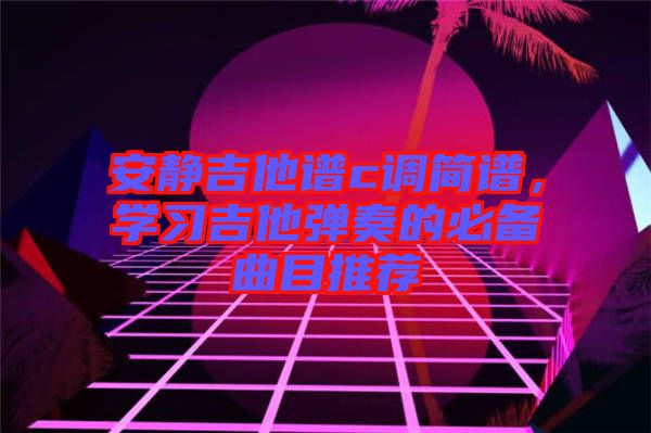 安靜吉他譜c調簡譜，學習吉他彈奏的必備曲目推薦