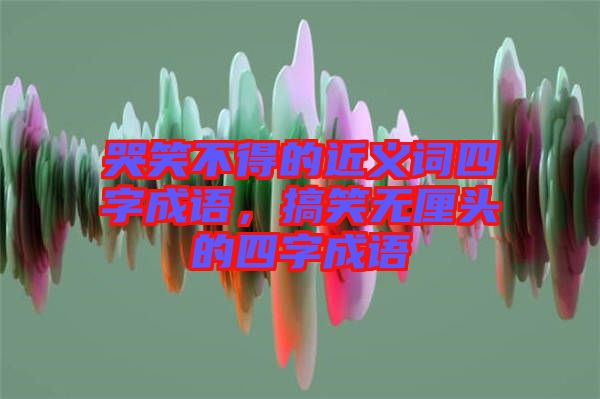 哭笑不得的近義詞四字成語(yǔ)，搞笑無(wú)厘頭的四字成語(yǔ)