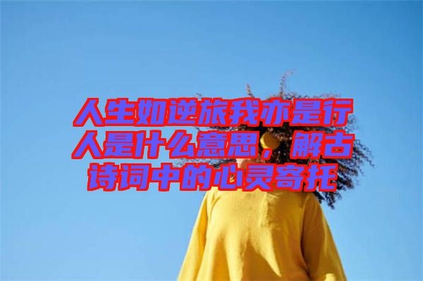 人生如逆旅我亦是行人是什么意思，解古詩詞中的心靈寄托