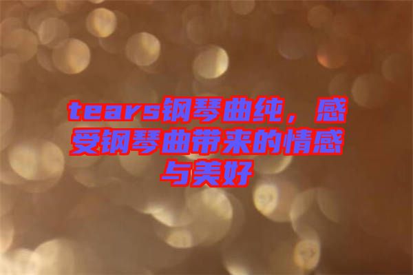 tears鋼琴曲純，感受鋼琴曲帶來的情感與美好