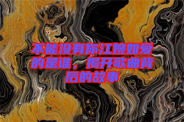 不能沒(méi)有你江婉如愛(ài)的是誰(shuí)，揭開(kāi)歌曲背后的故事