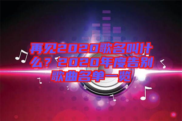 再見2020歌名叫什么？2020年度告別歌曲名單一覽