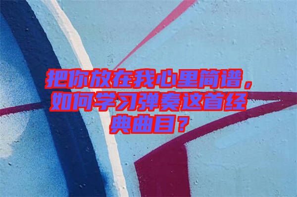 把你放在我心里簡譜，如何學(xué)習(xí)彈奏這首經(jīng)典曲目？