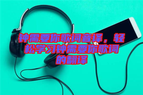 鐘需要你歌詞音譯，輕松學(xué)習(xí)鐘需要你歌詞的翻譯