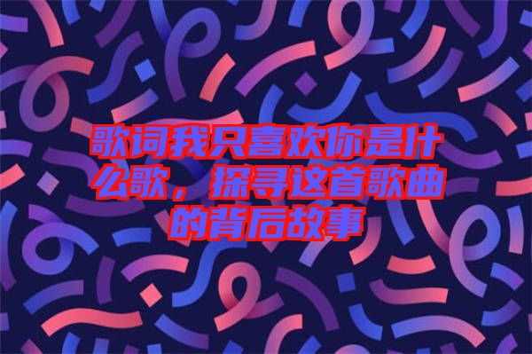 歌詞我只喜歡你是什么歌，探尋這首歌曲的背后故事