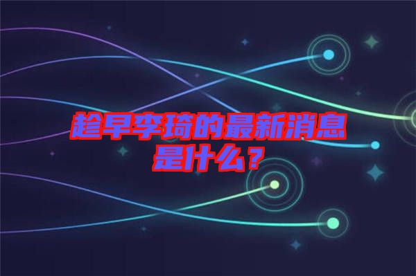 趁早李琦的最新消息是什么？