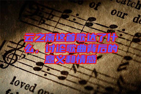 云之南這首歌達了什么，討論歌曲背后的意義和情感