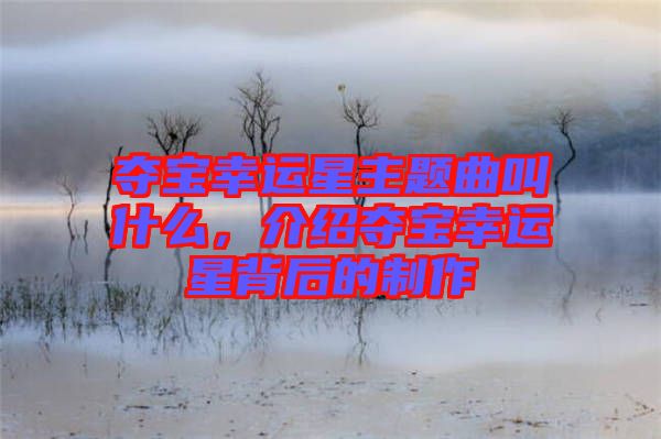 奪寶幸運星主題曲叫什么，介紹奪寶幸運星背后的制作