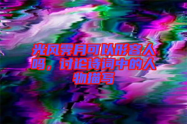 光風(fēng)霽月可以形容人嗎，討論詩詞中的人物描寫