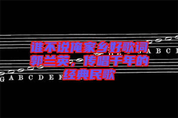 誰不說俺家鄉(xiāng)好歌詞郭蘭英，傳唱千年的經(jīng)典民歌