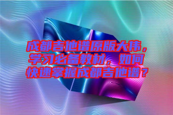 成都吉他譜原版大偉，學習必備教材，如何快速掌握成都吉他譜？