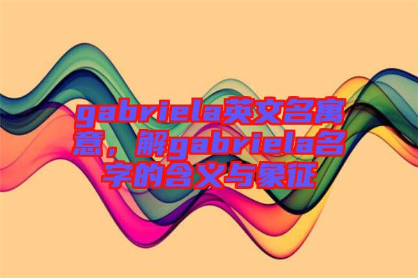 gabriela英文名寓意，解gabriela名字的含義與象征