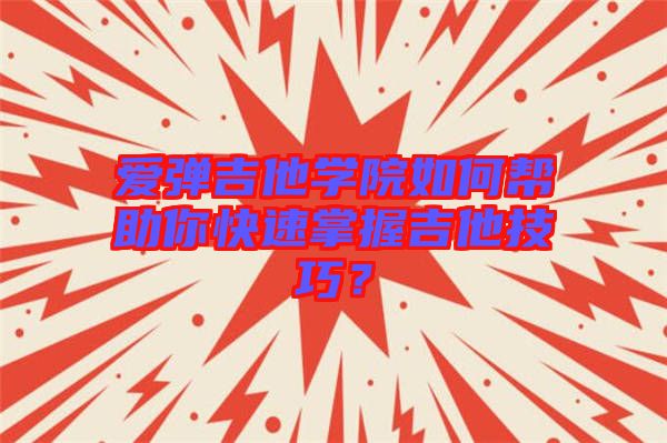 愛彈吉他學院如何幫助你快速掌握吉他技巧？