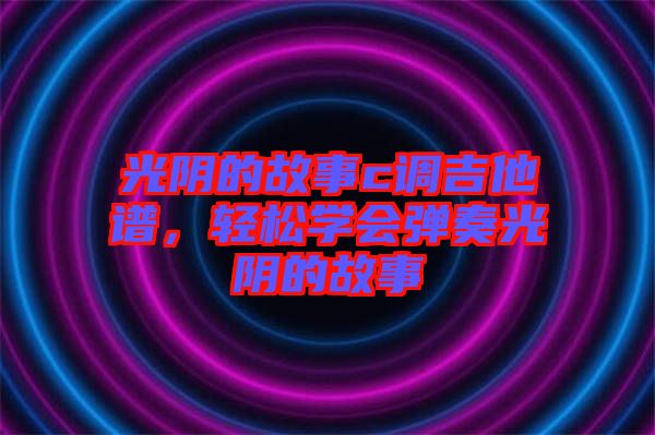 光陰的故事c調(diào)吉他譜，輕松學(xué)會(huì)彈奏光陰的故事