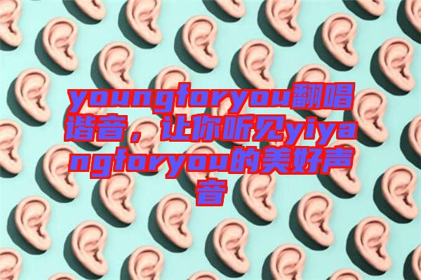 youngforyou翻唱諧音，讓你聽見yiyangforyou的美好聲音