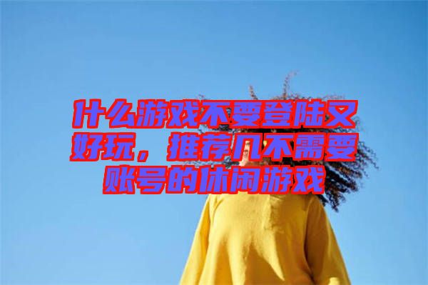 什么游戲不要登陸又好玩，推薦幾不需要賬號的休閑游戲