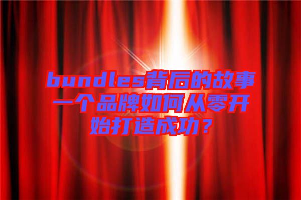 bundles背后的故事一個(gè)品牌如何從零開(kāi)始打造成功？