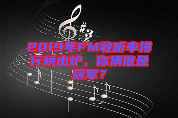 2019年FM收聽率排行榜出爐，你猜誰是冠軍？