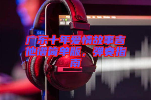 廣東十年愛情故事吉他譜簡(jiǎn)單版，彈奏指南