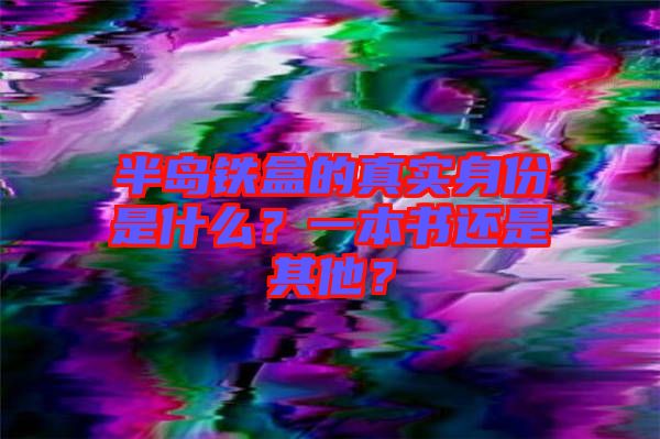 半島鐵盒的真實(shí)身份是什么？一本書還是其他？