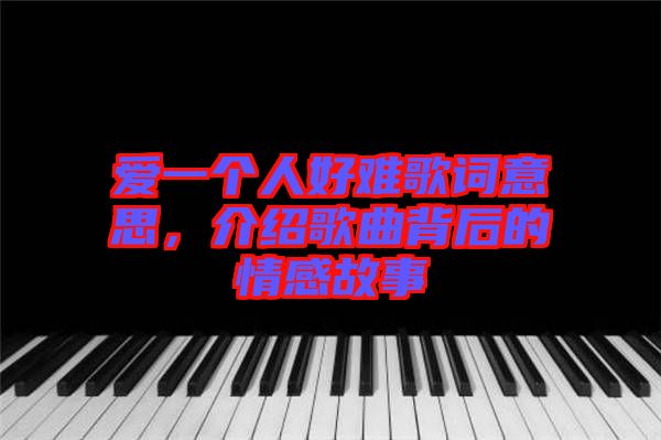 愛一個人好難歌詞意思，介紹歌曲背后的情感故事