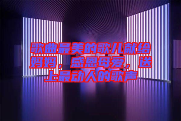 歌曲最美的歌兒獻給媽媽，感恩母愛，送上最動人的歌聲