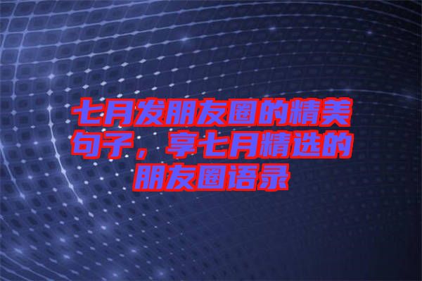 七月發(fā)朋友圈的精美句子，享七月精選的朋友圈語(yǔ)錄