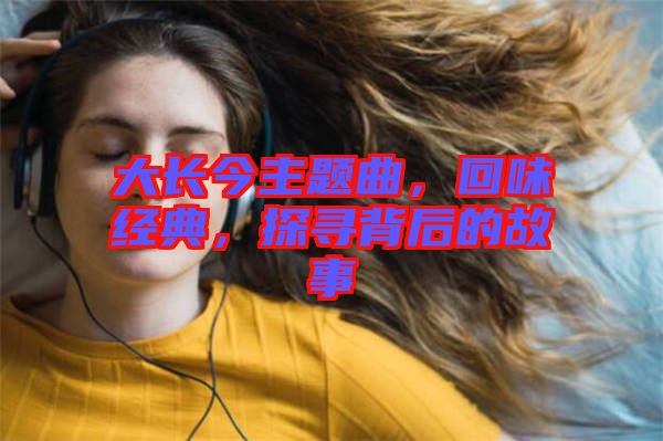 大長(zhǎng)今主題曲，回味經(jīng)典，探尋背后的故事