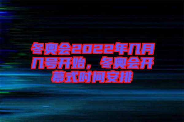 冬奧會(huì)2022年幾月幾號(hào)開(kāi)始，冬奧會(huì)開(kāi)幕式時(shí)間安排