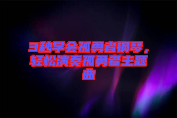 3秒學會孤勇者鋼琴，輕松演奏孤勇者主題曲