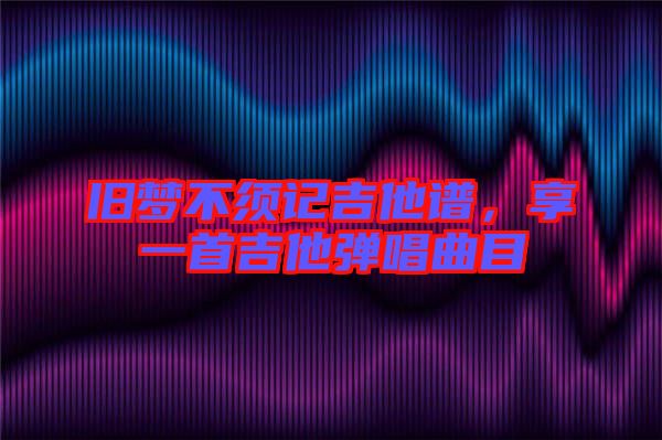 舊夢(mèng)不須記吉他譜，享一首吉他彈唱曲目